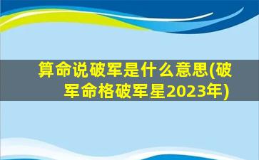 算命说破军是什么意思(破军命格破军星2023年)