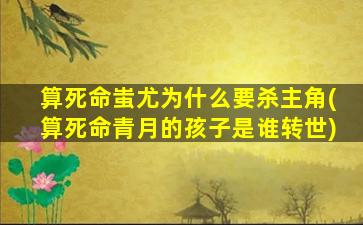 算死命蚩尤为什么要杀主角(算死命青月的孩子是谁转世)