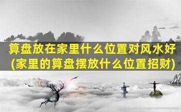 算盘放在家里什么位置对风水好(家里的算盘摆放什么位置招财)