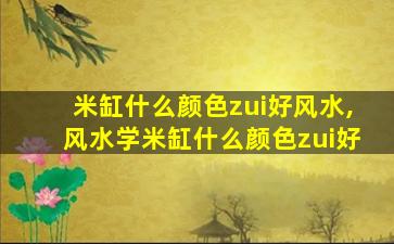 米缸什么颜色zui
好风水,风水学米缸什么颜色zui
好