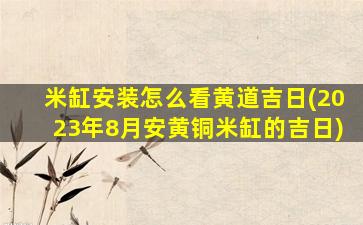 米缸安装怎么看黄道吉日(2023年8月安黄铜米缸的吉日)