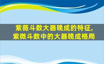 紫薇斗数大器晚成的特征,紫微斗数中的大器晚成格局