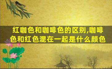 红咖色和咖啡色的区别,咖啡色和红色混在一起是什么颜色