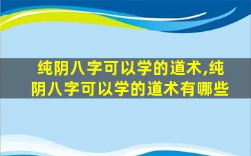 纯阴八字可以学的道术,纯阴八字可以学的道术有哪些