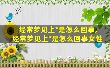 经常梦见上*
是怎么回事,经常梦见上*
是怎么回事女性