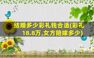 结婚多少彩礼钱合适(彩礼18.8万,女方陪嫁多少)