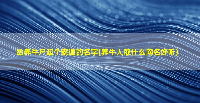 给养牛户起个霸道的名字(养牛人取什么网名好听)