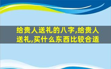 给贵人送礼的八字,给贵人送礼,买什么东西比较合适