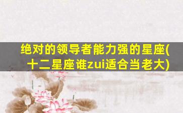绝对的领导者能力强的星座(十二星座谁zui
适合当老大)