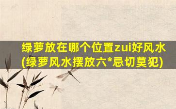 绿萝放在哪个位置zui
好风水(绿萝风水摆放六*
忌切莫犯)