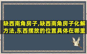 缺西南角房子,缺西南角房子化解方法,东西摆放的位置具体在哪里