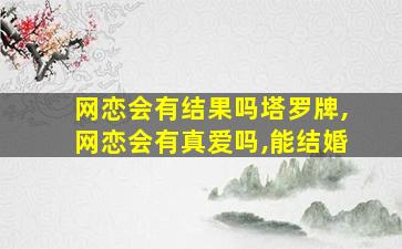 网恋会有结果吗塔罗牌,网恋会有真爱吗,能结婚