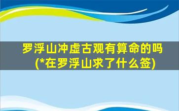 罗浮山冲虚古观有算命的吗(*
在罗浮山求了什么签)