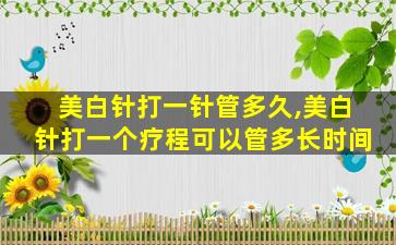 美白针打一针管多久,美白针打一个疗程可以管多长时间