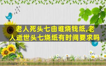 老人死头七由谁烧钱纸,老人逝世头七烧纸有时间要求吗