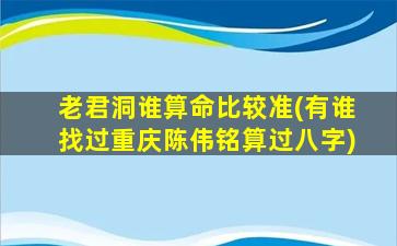 老君洞谁算命比较准(有谁找过重庆陈伟铭算过八字)