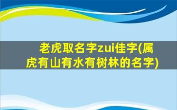 老虎取名字zui
佳字(属虎有山有水有树林的名字)