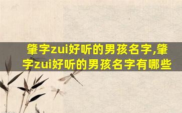 肇字zui
好听的男孩名字,肇字zui
好听的男孩名字有哪些