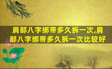 肩部八字绑带多久拆一次,肩部八字绑带多久拆一次比较好