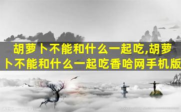 胡萝卜不能和什么一起吃,胡萝卜不能和什么一起吃香哈网手机版