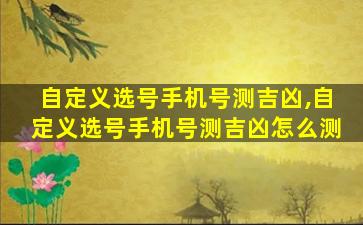 自定义选号手机号测吉凶,自定义选号手机号测吉凶怎么测