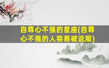 自尊心不强的星座(自尊心不强的人容易被说服)