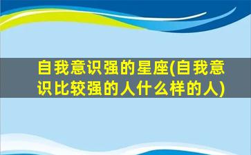 自我意识强的星座(自我意识比较强的人什么样的人)