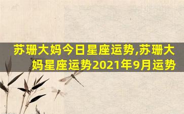 苏珊大妈今日星座运势,苏珊大妈星座运势2021年9月运势