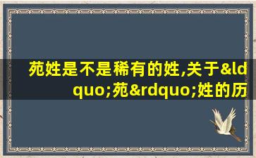 苑姓是不是稀有的姓,关于“苑”姓的历史和现状的研究报告