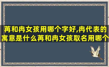 苒和冉女孩用哪个字好,冉代表的寓意是什么苒和冉女孩取名用哪个字好