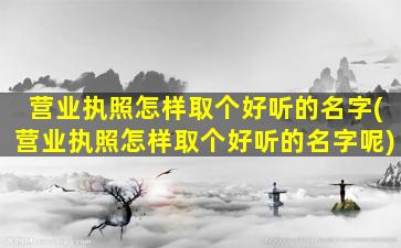 营业执照怎样取个好听的名字(营业执照怎样取个好听的名字呢)