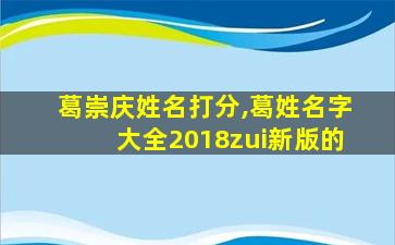 葛崇庆姓名打分,葛姓名字大全2018zui
新版的