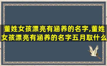 董姓女孩漂亮有涵养的名字,董姓女孩漂亮有涵养的名字五月取什么名字好