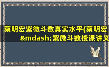 蔡明宏紫微斗数真实水平(蔡明宏—紫微斗数授课讲义)