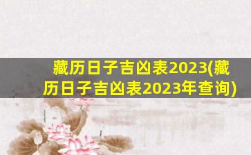 藏历日子吉凶表2023(藏历日子吉凶表2023年查询)