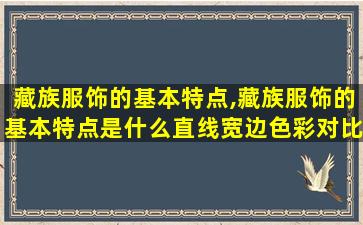 藏族服饰的基本特点,藏族服饰的基本特点是什么直线宽边色彩对比强烈