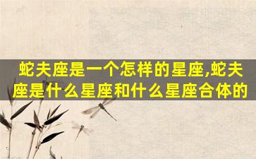 蛇夫座是一个怎样的星座,蛇夫座是什么星座和什么星座合体的