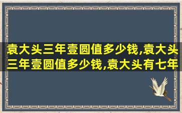 袁大头三年壹圆值多少钱,袁大头三年壹圆值多少钱,袁大头有七年造吗