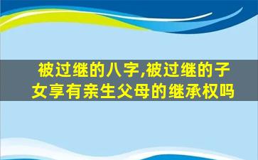 被过继的八字,被过继的子女享有亲生父母的继承权吗