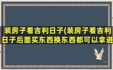 装房子看吉利日子(装房子看吉利日子后面买东西换东西都可以拿进去)