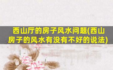 西山厅的房子风水问题(西山房子的风水有没有不好的说法)