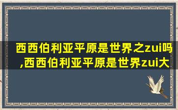 西西伯利亚平原是世界之zui
吗,西西伯利亚平原是世界zui
大的平原吗