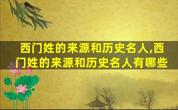 西门姓的来源和历史名人,西门姓的来源和历史名人有哪些