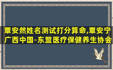 覃安然姓名测试打分算命,覃安宁广西中国-东盟医疗保健养生协会