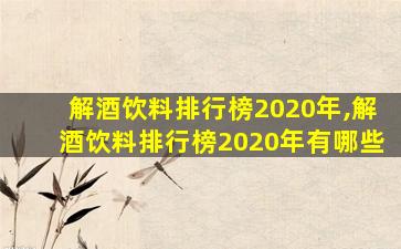 解酒饮料排行榜2020年,解酒饮料排行榜2020年有哪些