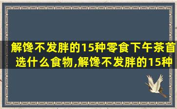 解馋不发胖的15种零食下午茶首选什么食物,解馋不发胖的15种零食下午茶首选什么食物好