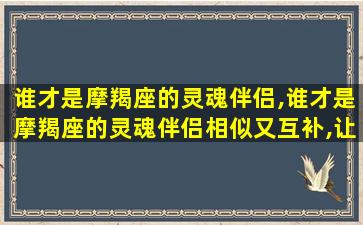 谁才是摩羯座的灵魂伴侣,谁才是摩羯座的灵魂伴侣相似又互补,让他甘愿俯首