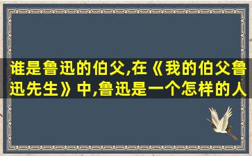 谁是鲁迅的伯父,在《我的伯父鲁迅先生》中,鲁迅是一个怎样的人