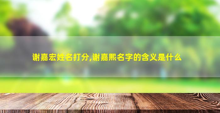 谢嘉宏姓名打分,谢嘉熙名字的含义是什么