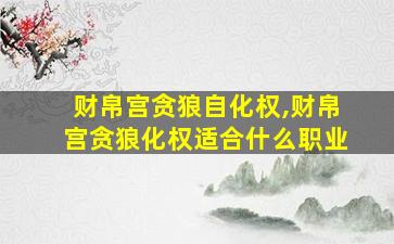 财帛宫贪狼自化权,财帛宫贪狼化权适合什么职业